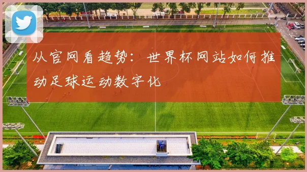 从官网看趋势：世界杯网站如何推动足球运动数字化