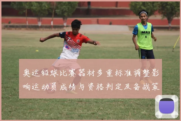 奥运铅球比赛器材多重标准调整影响运动员成绩与资格判定及备战策略