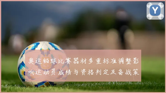 奥运铅球比赛器材多重标准调整影响运动员成绩与资格判定及备战策略