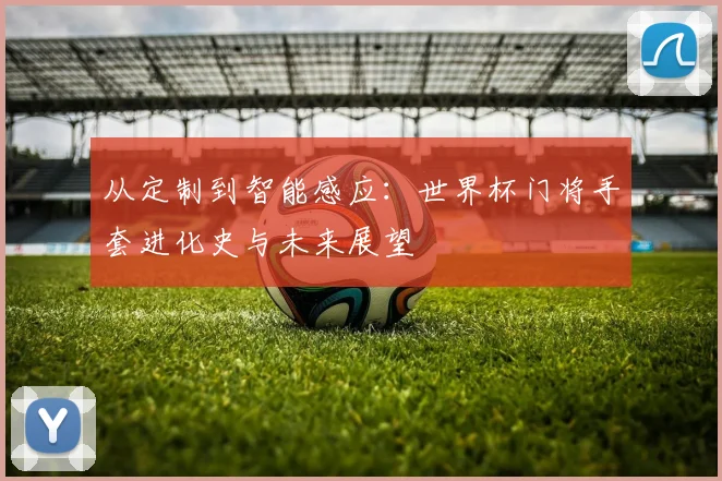 从定制到智能感应：世界杯门将手套进化史与未来展望