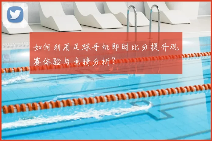 如何利用足球手机即时比分提升观赛体验与竞猜分析？