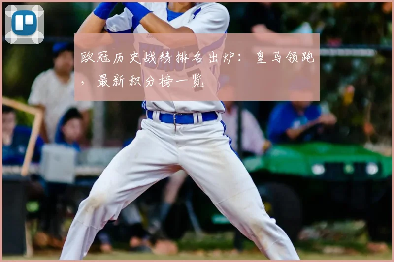 欧冠历史战绩排名出炉：皇马领跑，最新积分榜一览