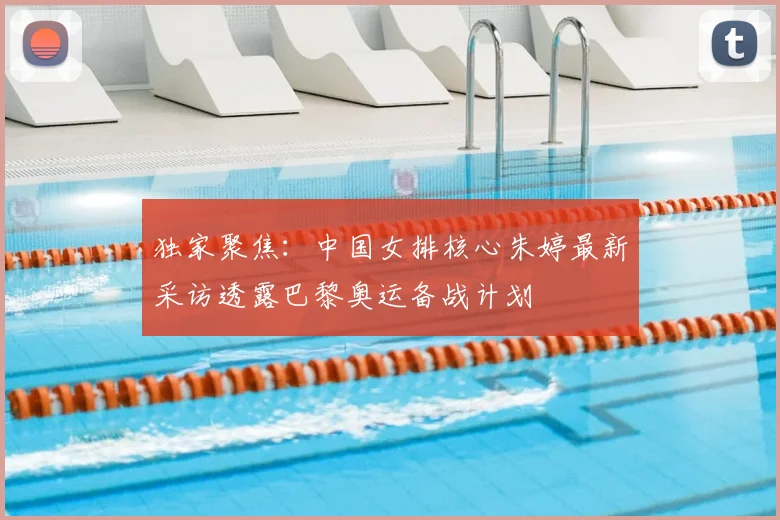 独家聚焦：中国女排核心朱婷最新采访透露巴黎奥运备战计划
