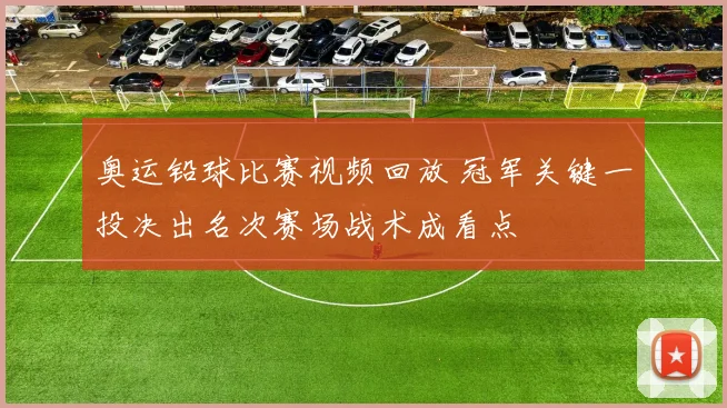 奥运铅球比赛视频回放 冠军关键一投决出名次赛场战术成看点