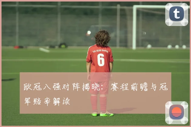 欧冠八强对阵揭晓:赛程前瞻与冠军赔率解读