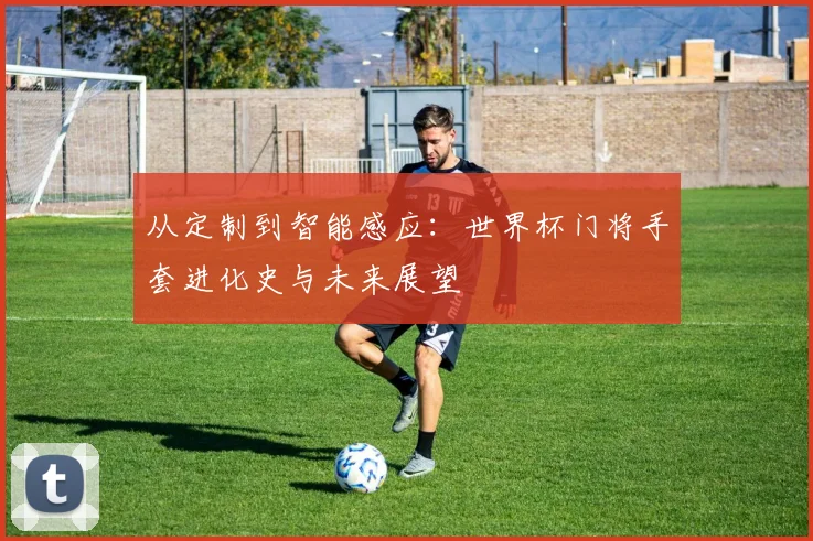 从定制到智能感应：世界杯门将手套进化史与未来展望