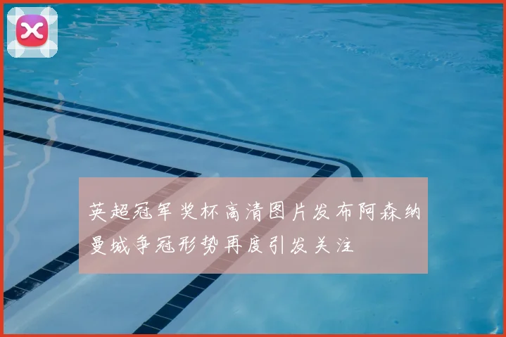 英超冠军奖杯高清图片发布阿森纳曼城争冠形势再度引发关注