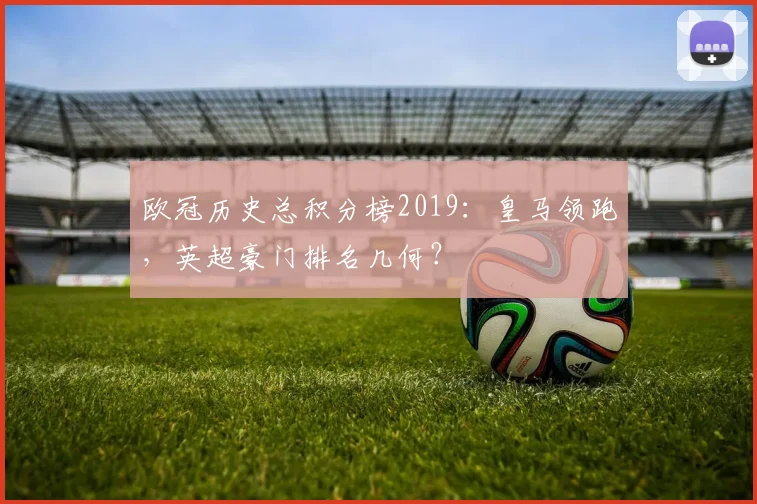 欧冠历史总积分榜2019:皇马领跑,英超豪门排名几何?